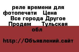 реле времени для фотопечати › Цена ­ 1 000 - Все города Другое » Продам   . Тульская обл.